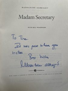 Madeleine Albright signed book that reads "To Tina, It was great to have you in class. Best wishes, Madeleine Albright"