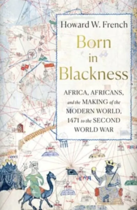 Book cover: "Born into Blackness: Africa, Africans, and the Making of the Modern World, 1471 to the Second World War" by Howard W. French.