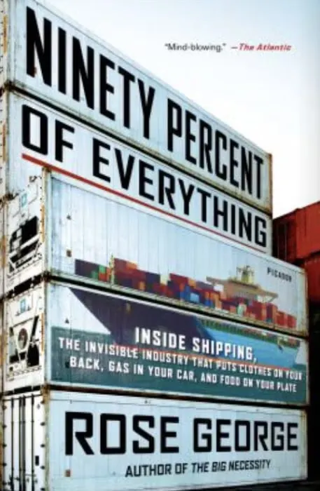 Book cover: "Ninety Percent of Everything: Inside Shipping, the Invisible Industry That Puts Clothes on Your Back, Gas in Your Car, and Food on Your PlateParadoxes of Power, 1878-1928" by Rose George.
