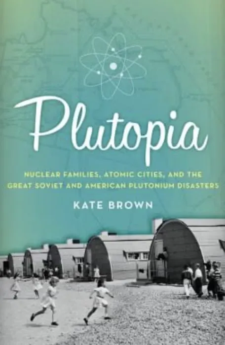 Book cover: "Plutopia: Nuclear Families, Atomic Cities, and the Great Soviet and American Plutonium Disasters" by Kate Brown.