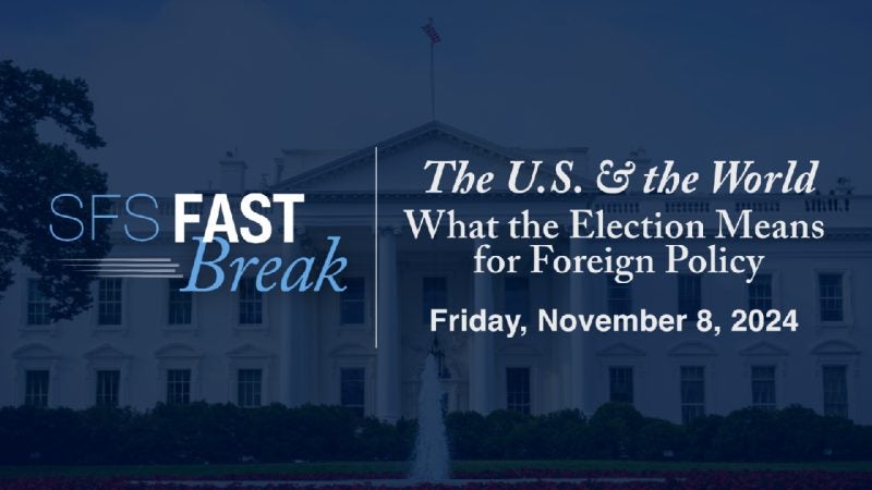 SFS Fast Break. The U.S. &amp; the World. What the Election Means for Foreign Policy. Friday, November 8, 2024.